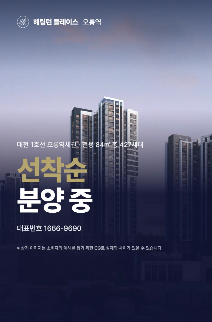 해링턴 플레이스 오룡역. 대전 1호선 오룡역세권 · 전용 84㎡ 총 427세대. 선착순 분양 중. 대표번호 1666-9690. ※ 상기 이미지는 소비자의 이해를 돕기 위한 CG로 실제와 차이가 있을 수 있습니다.